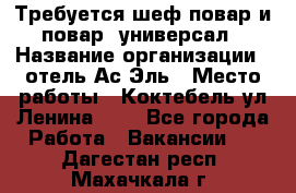 Требуется шеф-повар и повар -универсал › Название организации ­ отель Ас-Эль › Место работы ­ Коктебель ул Ленина 127 - Все города Работа » Вакансии   . Дагестан респ.,Махачкала г.